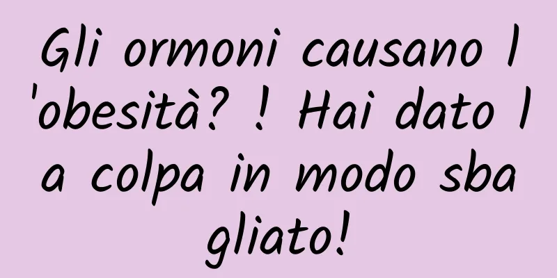 Gli ormoni causano l'obesità? ! Hai dato la colpa in modo sbagliato!