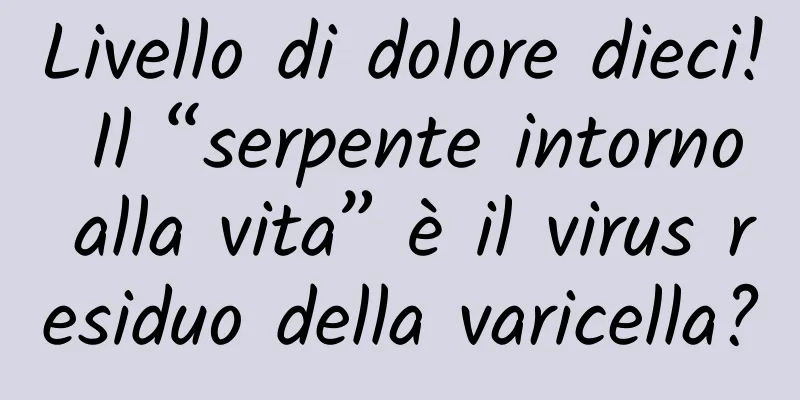 Livello di dolore dieci! Il “serpente intorno alla vita” è il virus residuo della varicella?