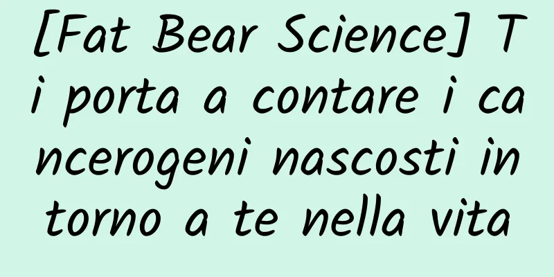 [Fat Bear Science] Ti porta a contare i cancerogeni nascosti intorno a te nella vita