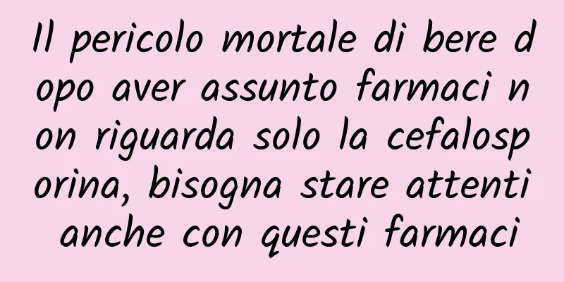 Il pericolo mortale di bere dopo aver assunto farmaci non riguarda solo la cefalosporina, bisogna stare attenti anche con questi farmaci