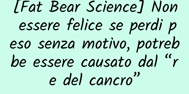 [Fat Bear Science] Non essere felice se perdi peso senza motivo, potrebbe essere causato dal “re del cancro”