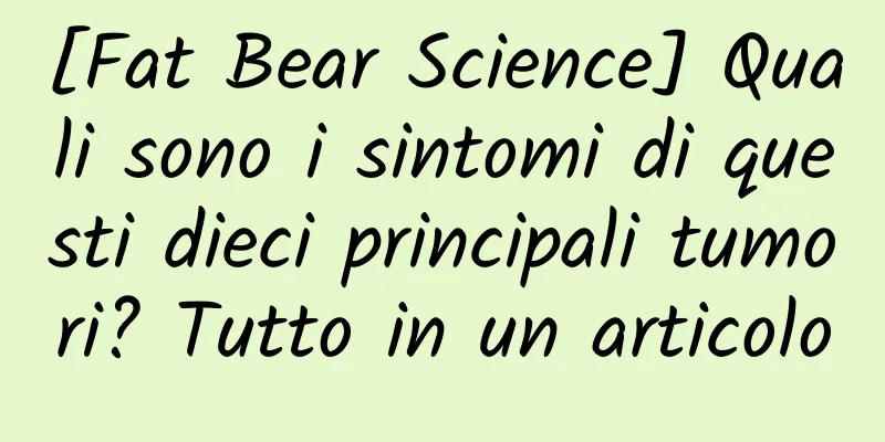 [Fat Bear Science] Quali sono i sintomi di questi dieci principali tumori? Tutto in un articolo