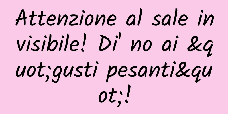 Attenzione al sale invisibile! Di' no ai "gusti pesanti"!