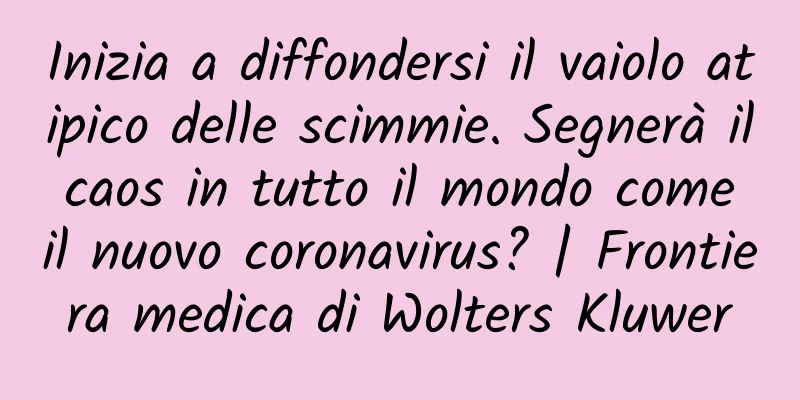 Inizia a diffondersi il vaiolo atipico delle scimmie. Segnerà il caos in tutto il mondo come il nuovo coronavirus? | Frontiera medica di Wolters Kluwer
