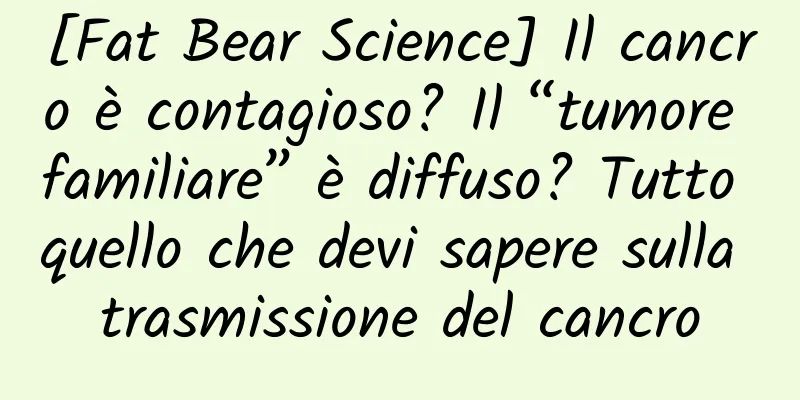 [Fat Bear Science] Il cancro è contagioso? Il “tumore familiare” è diffuso? Tutto quello che devi sapere sulla trasmissione del cancro