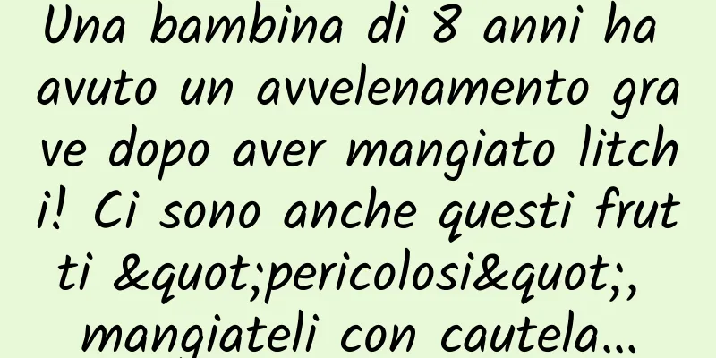 Una bambina di 8 anni ha avuto un avvelenamento grave dopo aver mangiato litchi! Ci sono anche questi frutti "pericolosi", mangiateli con cautela...