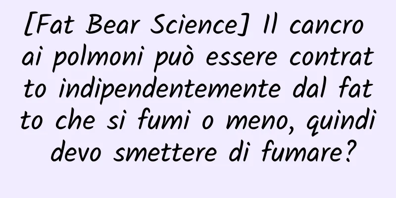 [Fat Bear Science] Il cancro ai polmoni può essere contratto indipendentemente dal fatto che si fumi o meno, quindi devo smettere di fumare?