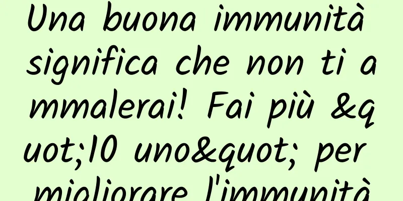 Una buona immunità significa che non ti ammalerai! Fai più "10 uno" per migliorare l'immunità