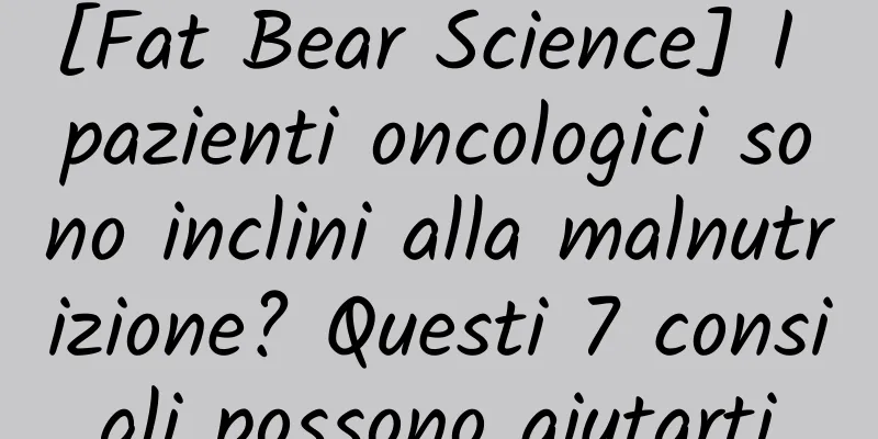 [Fat Bear Science] I pazienti oncologici sono inclini alla malnutrizione? Questi 7 consigli possono aiutarti