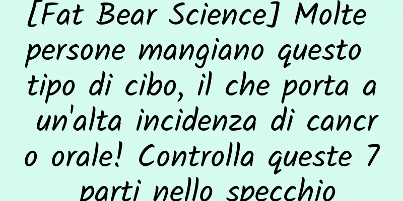 [Fat Bear Science] Molte persone mangiano questo tipo di cibo, il che porta a un'alta incidenza di cancro orale! Controlla queste 7 parti nello specchio