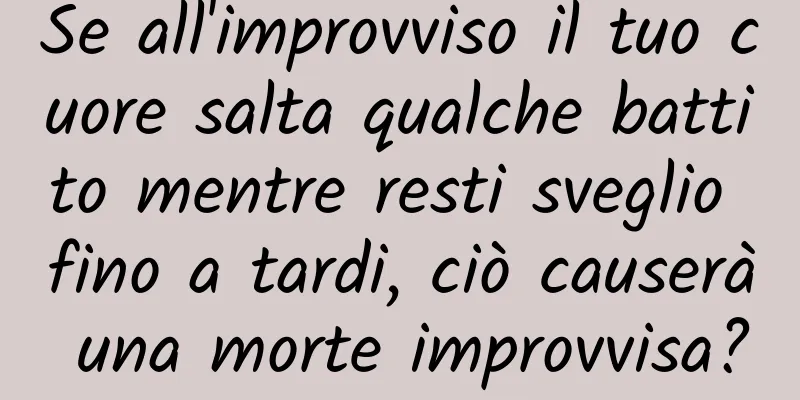 Se all'improvviso il tuo cuore salta qualche battito mentre resti sveglio fino a tardi, ciò causerà una morte improvvisa?