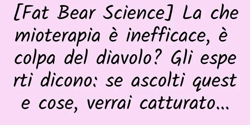 [Fat Bear Science] La chemioterapia è inefficace, è colpa del diavolo? Gli esperti dicono: se ascolti queste cose, verrai catturato...