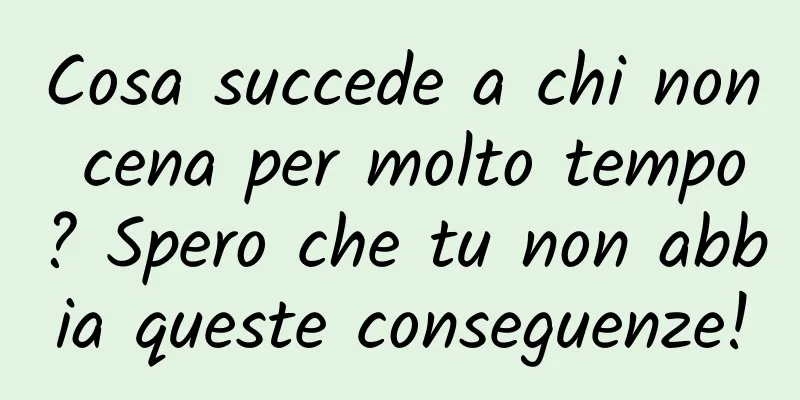 Cosa succede a chi non cena per molto tempo? Spero che tu non abbia queste conseguenze!