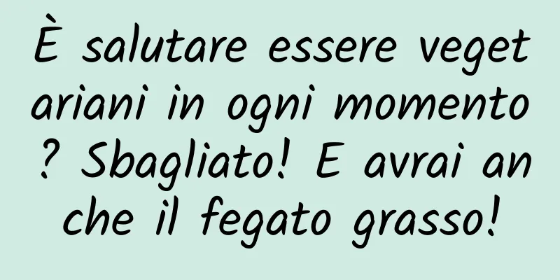 È salutare essere vegetariani in ogni momento? Sbagliato! E avrai anche il fegato grasso!