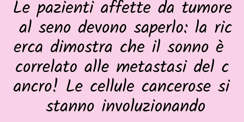Le pazienti affette da tumore al seno devono saperlo: la ricerca dimostra che il sonno è correlato alle metastasi del cancro! Le cellule cancerose si stanno involuzionando