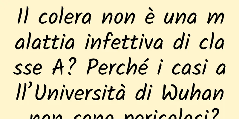 Il colera non è una malattia infettiva di classe A? Perché i casi all’Università di Wuhan non sono pericolosi?