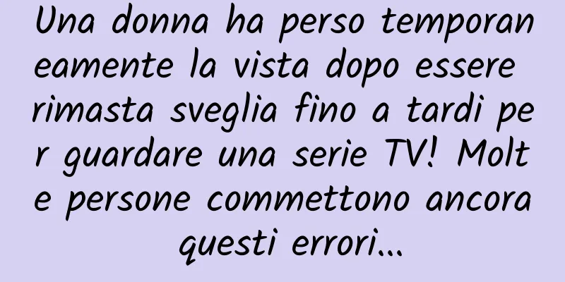 Una donna ha perso temporaneamente la vista dopo essere rimasta sveglia fino a tardi per guardare una serie TV! Molte persone commettono ancora questi errori...
