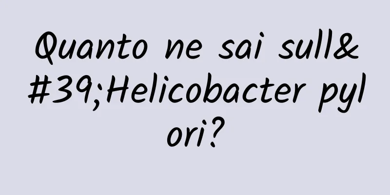 Quanto ne sai sull'Helicobacter pylori?