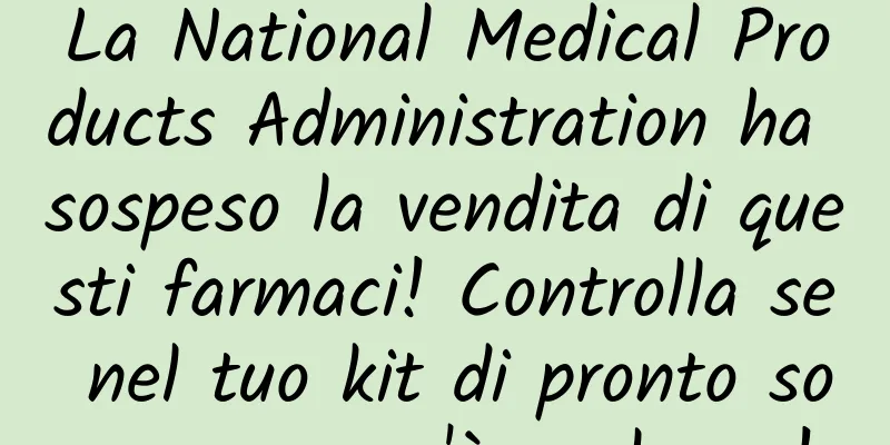 La National Medical Products Administration ha sospeso la vendita di questi farmaci! Controlla se nel tuo kit di pronto soccorso ce n'è qualcuno!