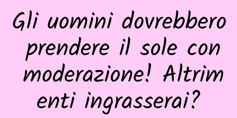 Gli uomini dovrebbero prendere il sole con moderazione! Altrimenti ingrasserai?