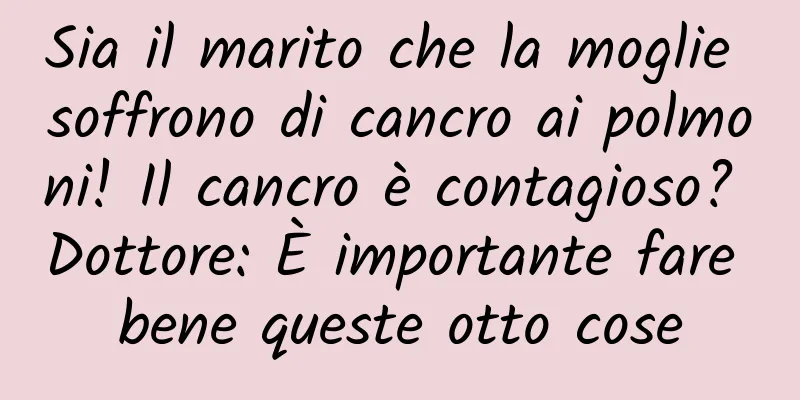 Sia il marito che la moglie soffrono di cancro ai polmoni! Il cancro è contagioso? Dottore: È importante fare bene queste otto cose
