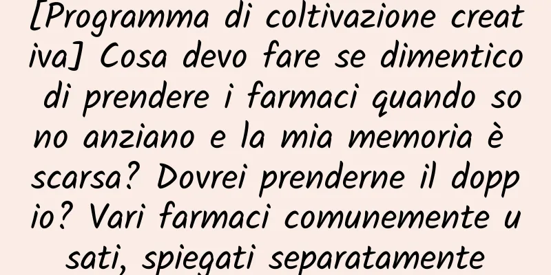 [Programma di coltivazione creativa] Cosa devo fare se dimentico di prendere i farmaci quando sono anziano e la mia memoria è scarsa? Dovrei prenderne il doppio? Vari farmaci comunemente usati, spiegati separatamente