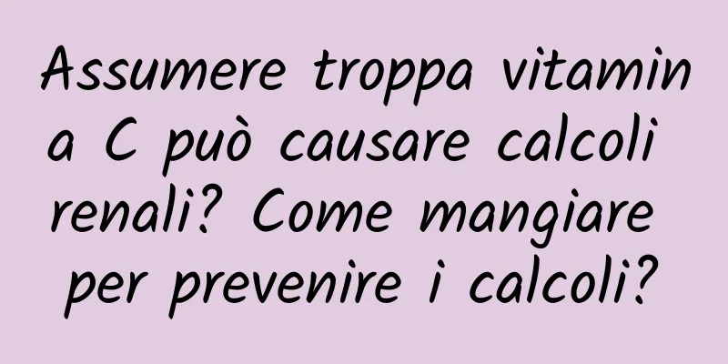 Assumere troppa vitamina C può causare calcoli renali? Come mangiare per prevenire i calcoli?
