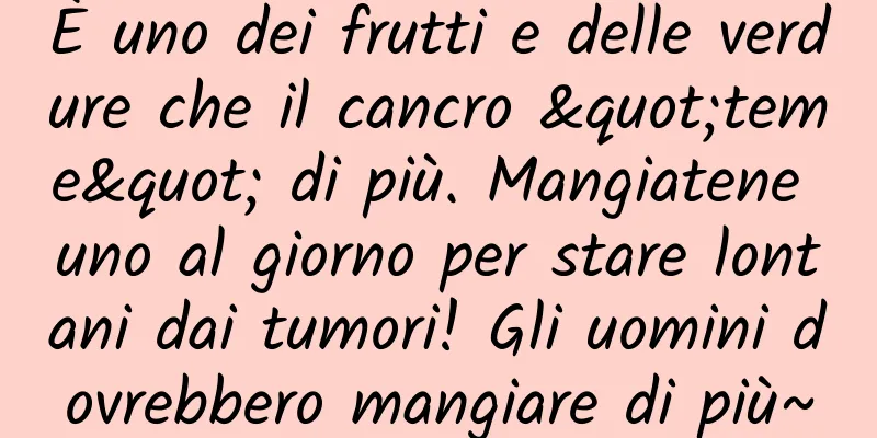 È uno dei frutti e delle verdure che il cancro "teme" di più. Mangiatene uno al giorno per stare lontani dai tumori! Gli uomini dovrebbero mangiare di più~