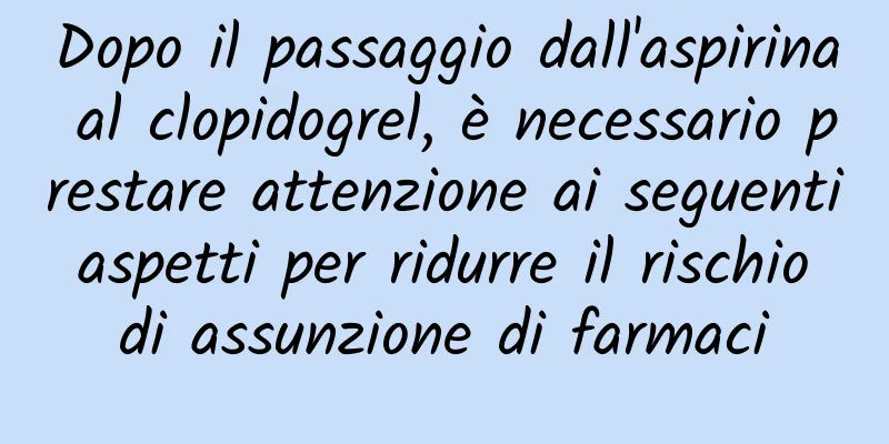 Dopo il passaggio dall'aspirina al clopidogrel, è necessario prestare attenzione ai seguenti aspetti per ridurre il rischio di assunzione di farmaci