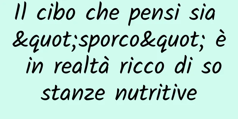 Il cibo che pensi sia "sporco" è in realtà ricco di sostanze nutritive