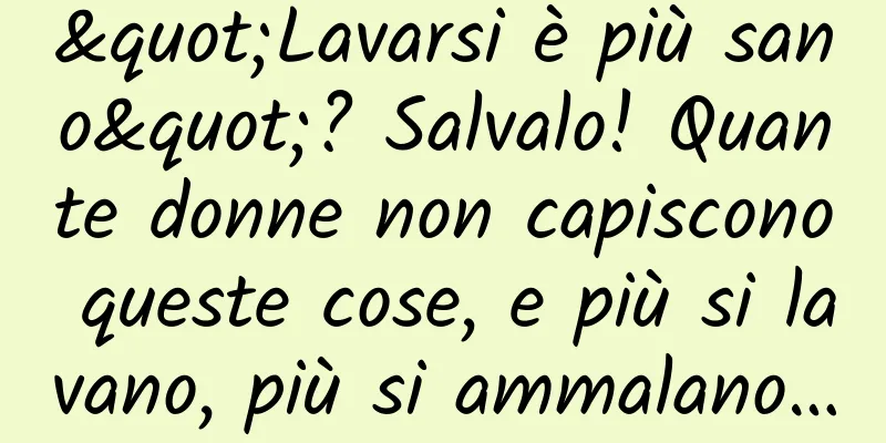 "Lavarsi è più sano"? Salvalo! Quante donne non capiscono queste cose, e più si lavano, più si ammalano…