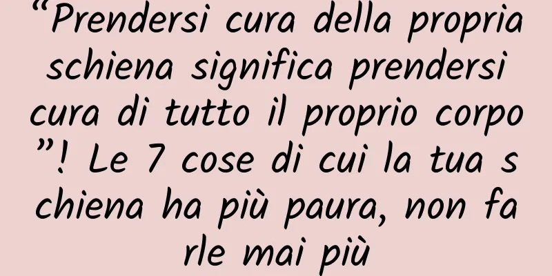“Prendersi cura della propria schiena significa prendersi cura di tutto il proprio corpo”! Le 7 cose di cui la tua schiena ha più paura, non farle mai più