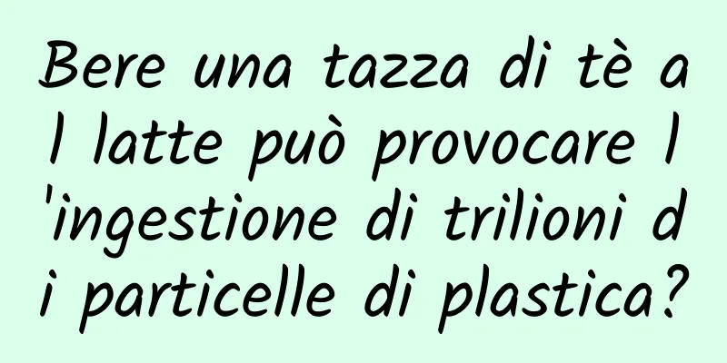 Bere una tazza di tè al latte può provocare l'ingestione di trilioni di particelle di plastica?