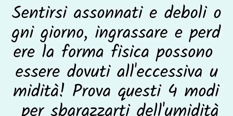 Sentirsi assonnati e deboli ogni giorno, ingrassare e perdere la forma fisica possono essere dovuti all'eccessiva umidità! Prova questi 4 modi per sbarazzarti dell'umidità