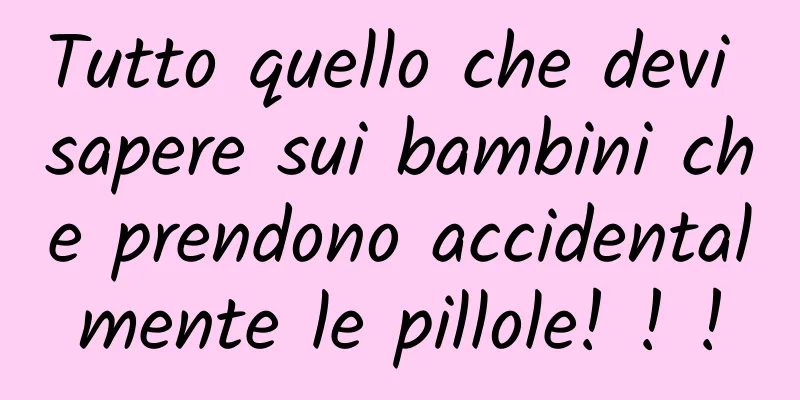 Tutto quello che devi sapere sui bambini che prendono accidentalmente le pillole! ! !