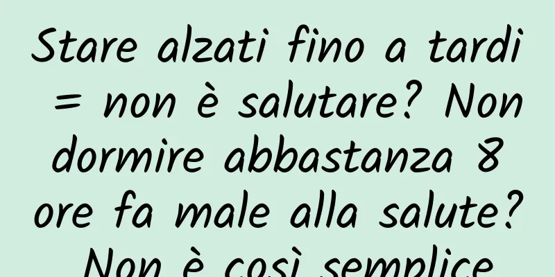 Stare alzati fino a tardi = non è salutare? Non dormire abbastanza 8 ore fa male alla salute? Non è così semplice