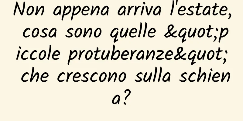 Non appena arriva l'estate, cosa sono quelle "piccole protuberanze" che crescono sulla schiena?