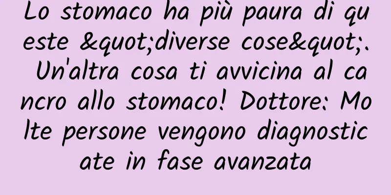 Lo stomaco ha più paura di queste "diverse cose". Un'altra cosa ti avvicina al cancro allo stomaco! Dottore: Molte persone vengono diagnosticate in fase avanzata