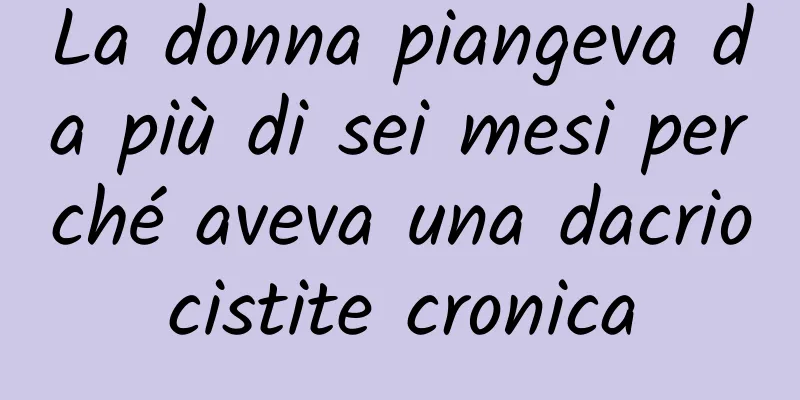 La donna piangeva da più di sei mesi perché aveva una dacriocistite cronica