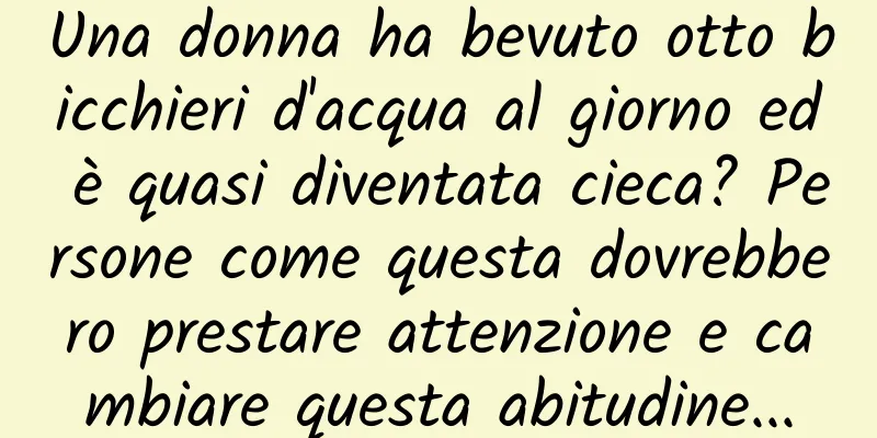 Una donna ha bevuto otto bicchieri d'acqua al giorno ed è quasi diventata cieca? Persone come questa dovrebbero prestare attenzione e cambiare questa abitudine...