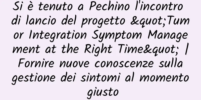 Si è tenuto a Pechino l'incontro di lancio del progetto "Tumor Integration Symptom Management at the Right Time" | Fornire nuove conoscenze sulla gestione dei sintomi al momento giusto