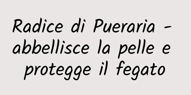 Radice di Pueraria - abbellisce la pelle e protegge il fegato