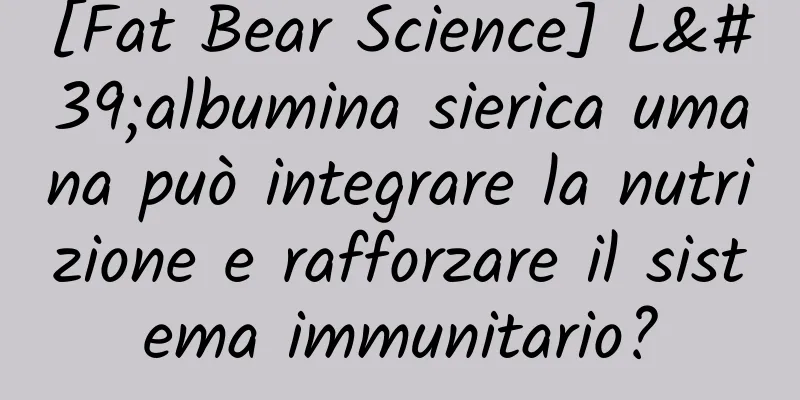 [Fat Bear Science] L'albumina sierica umana può integrare la nutrizione e rafforzare il sistema immunitario?