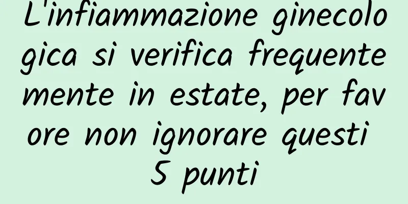 L'infiammazione ginecologica si verifica frequentemente in estate, per favore non ignorare questi 5 punti