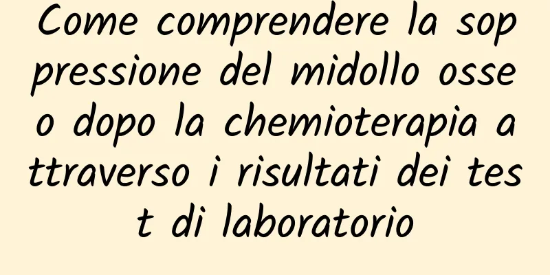 Come comprendere la soppressione del midollo osseo dopo la chemioterapia attraverso i risultati dei test di laboratorio