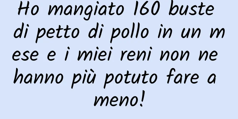 Ho mangiato 160 buste di petto di pollo in un mese e i miei reni non ne hanno più potuto fare a meno!