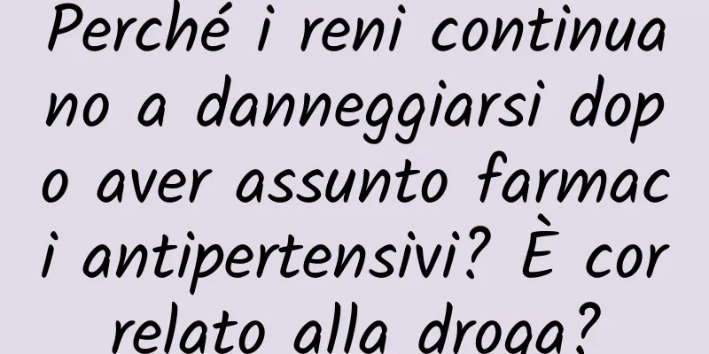 Perché i reni continuano a danneggiarsi dopo aver assunto farmaci antipertensivi? È correlato alla droga?