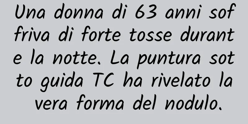 Una donna di 63 anni soffriva di forte tosse durante la notte. La puntura sotto guida TC ha rivelato la vera forma del nodulo.