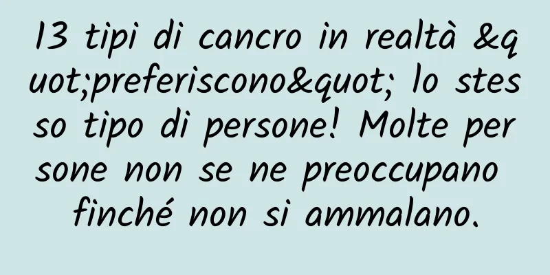 13 tipi di cancro in realtà "preferiscono" lo stesso tipo di persone! Molte persone non se ne preoccupano finché non si ammalano.