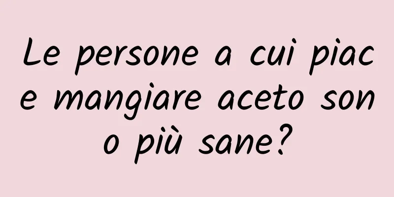 Le persone a cui piace mangiare aceto sono più sane?